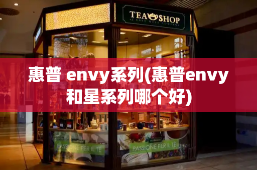 惠普 envy系列(惠普envy和星系列哪个好)