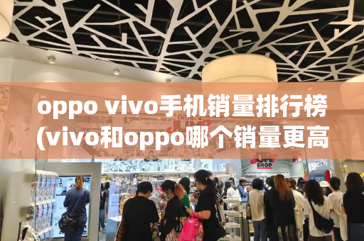 oppo vivo手机销量排行榜(vivo和oppo哪个销量更高)
