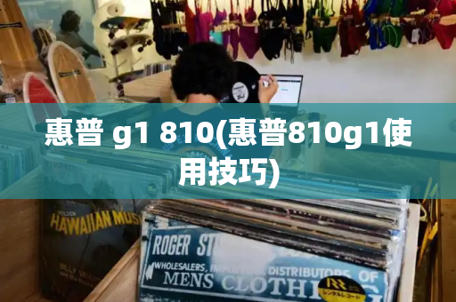 惠普 g1 810(惠普810g1使用技巧)-第1张图片-星选测评