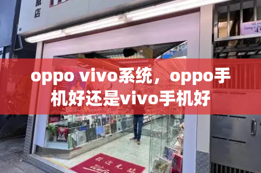 oppo vivo系统，oppo手机好还是vivo手机好-第1张图片-星选测评
