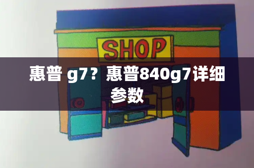 惠普 g7？惠普840g7详细参数