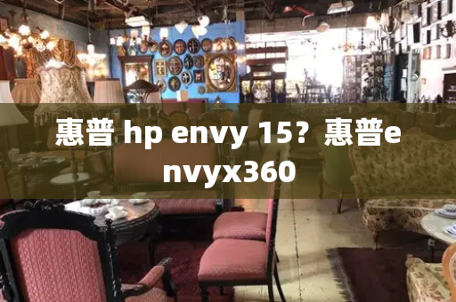 惠普 hp envy 15？惠普envyx360