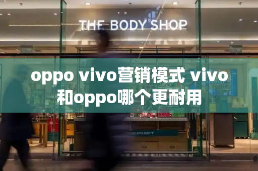 oppo vivo营销模式 vivo和oppo哪个更耐用