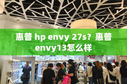 惠普 hp envy 27s？惠普envy13怎么样-第1张图片-星选测评