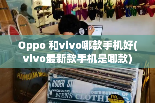 Oppo 和vivo哪款手机好(vivo最新款手机是哪款)-第1张图片-星选测评