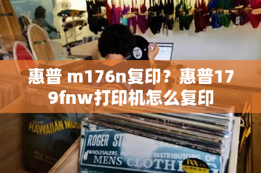 惠普 m176n复印？惠普179fnw打印机怎么复印