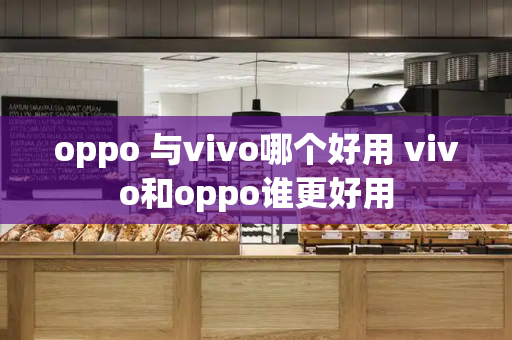 oppo 与vivo哪个好用 vivo和oppo谁更好用-第1张图片-星选测评