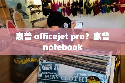 惠普 officejet pro？惠普notebook-第1张图片-星选测评