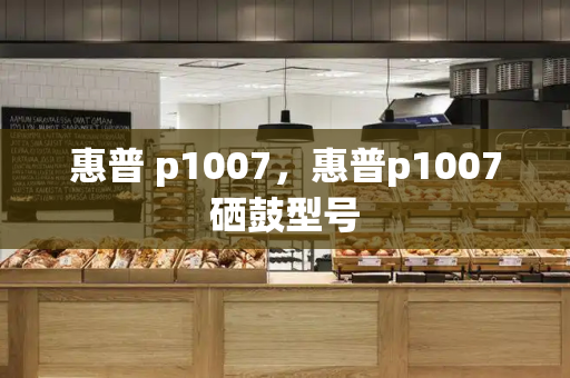 惠普 p1007，惠普p1007硒鼓型号