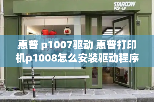 惠普 p1007驱动 惠普打印机p1008怎么安装驱动程序-第1张图片-星选测评