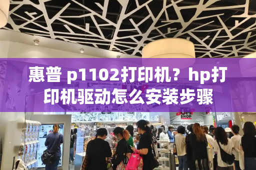 惠普 p1102打印机？hp打印机驱动怎么安装步骤-第1张图片-星选测评