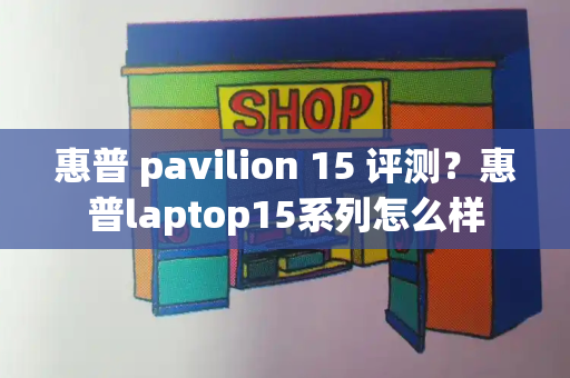 惠普 pavilion 15 评测？惠普laptop15系列怎么样