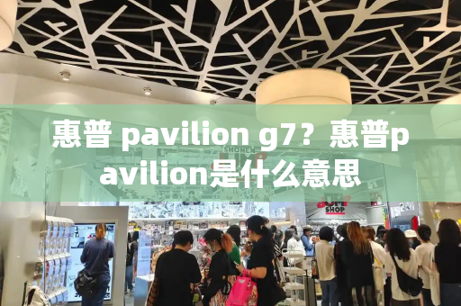 惠普 pavilion g7？惠普pavilion是什么意思