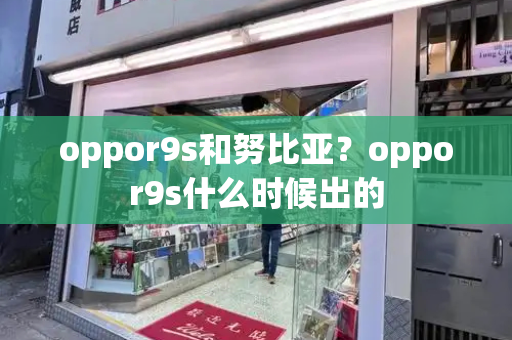 oppor9s和努比亚？oppor9s什么时候出的