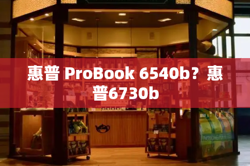 惠普 ProBook 6540b？惠普6730b-第1张图片-星选测评