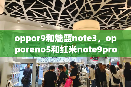 oppor9和魅蓝note3，opporeno5和红米note9pro哪个好-第1张图片-星选测评