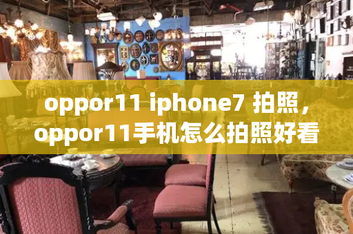 oppor11 iphone7 拍照，oppor11手机怎么拍照好看-第1张图片-星选测评