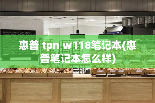 惠普 tpn w118笔记本(惠普笔记本怎么样)-第1张图片-星选测评