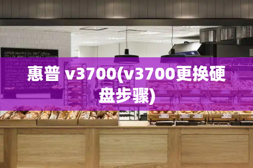 惠普 v3700(v3700更换硬盘步骤)