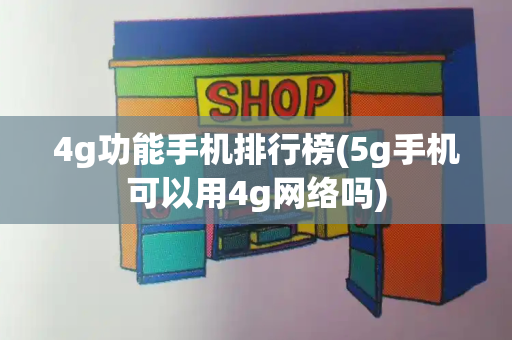 4g功能手机排行榜(5g手机可以用4g网络吗)