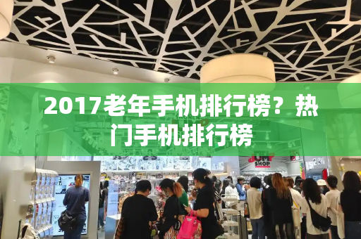 2017老年手机排行榜？热门手机排行榜