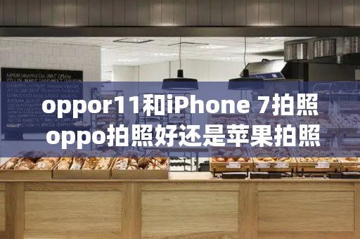 oppor11和iPhone 7拍照 oppo拍照好还是苹果拍照好