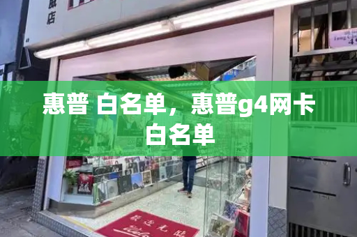 惠普 白名单，惠普g4网卡白名单-第1张图片-星选测评