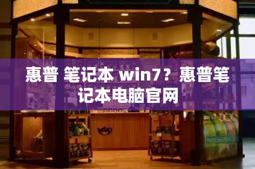 惠普 笔记本 win7？惠普笔记本电脑官网-第1张图片-星选测评