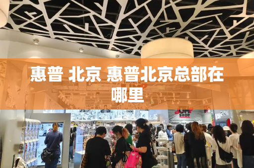 惠普 北京 惠普北京总部在哪里