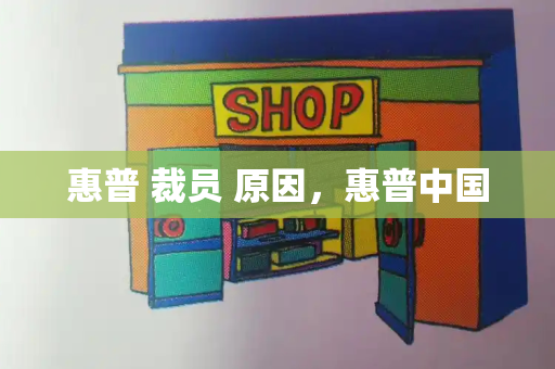 惠普 裁员 原因，惠普中国-第1张图片-星选测评