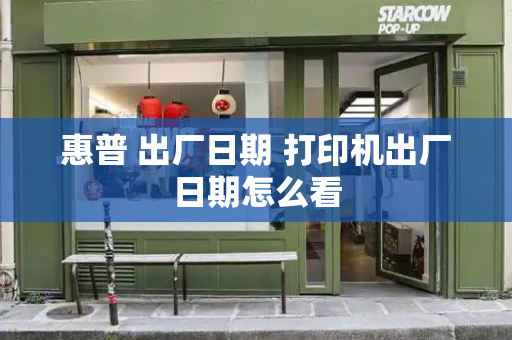 惠普 出厂日期 打印机出厂日期怎么看
