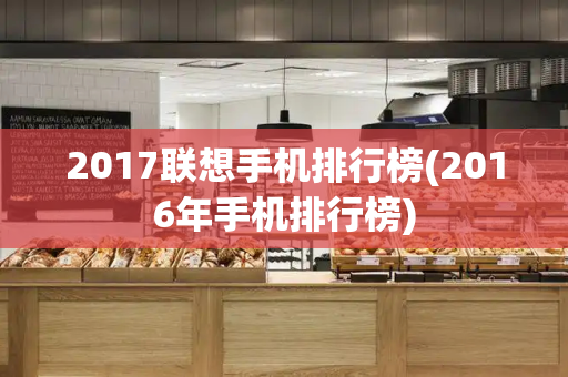 2017联想手机排行榜(2016年手机排行榜)