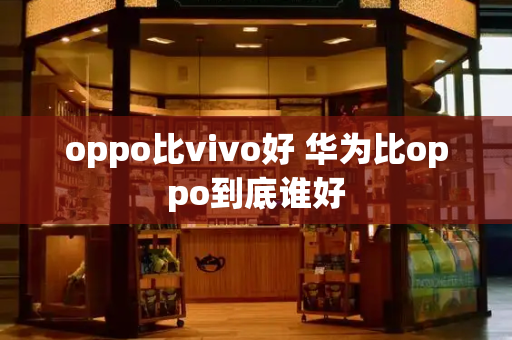 oppo比vivo好 华为比oppo到底谁好