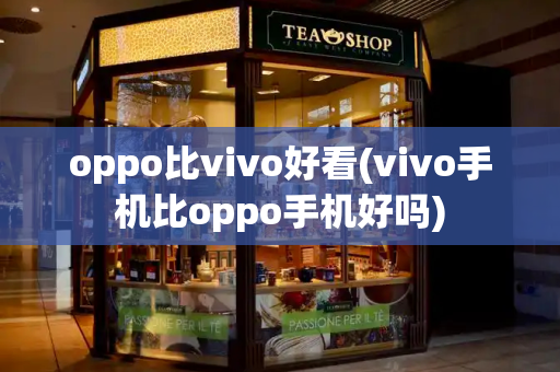 oppo比vivo好看(vivo手机比oppo手机好吗)
