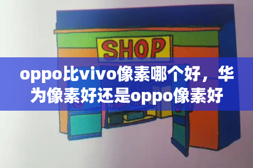 oppo比vivo像素哪个好，华为像素好还是oppo像素好