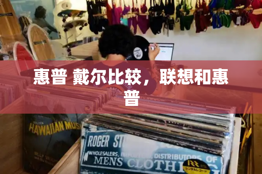 惠普 戴尔比较，联想和惠普-第1张图片-星选测评