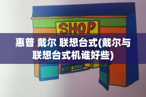 惠普 戴尔 联想台式(戴尔与联想台式机谁好些)-第1张图片-星选测评