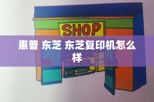 惠普 东芝 东芝复印机怎么样