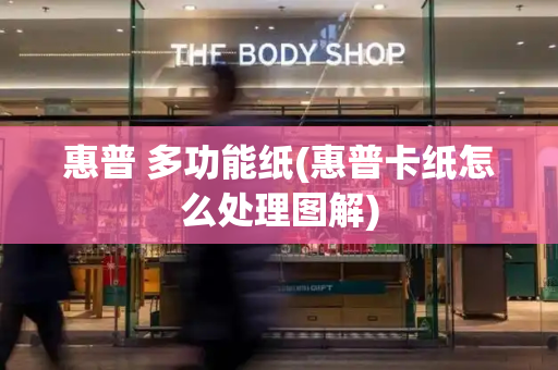 惠普 多功能纸(惠普卡纸怎么处理图解)