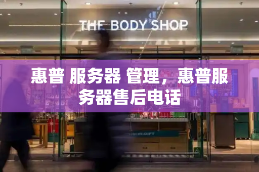 惠普 服务器 管理，惠普服务器售后电话-第1张图片-星选测评