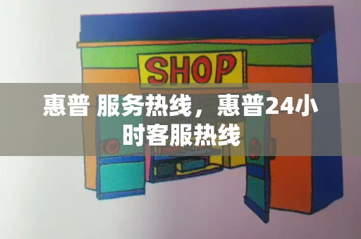 惠普 服务热线，惠普24小时客服热线