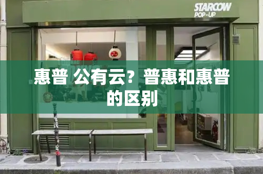 惠普 公有云？普惠和惠普的区别-第1张图片-星选测评