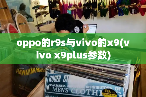 oppo的r9s与vivo的x9(vivo x9plus参数)-第1张图片-星选测评