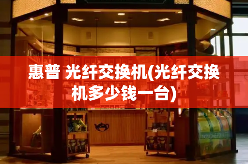 惠普 光纤交换机(光纤交换机多少钱一台)-第1张图片-星选测评