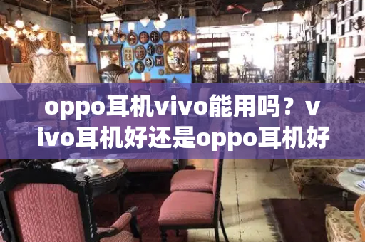 oppo耳机vivo能用吗？vivo耳机好还是oppo耳机好