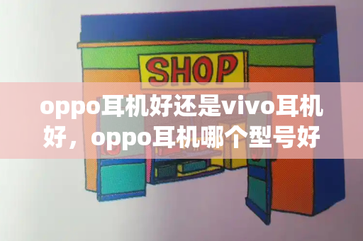 oppo耳机好还是vivo耳机好，oppo耳机哪个型号好