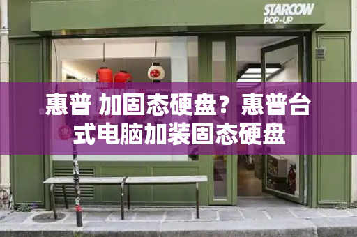 惠普 加固态硬盘？惠普台式电脑加装固态硬盘-第1张图片-星选测评