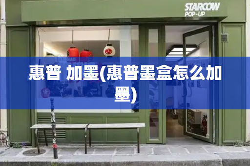 惠普 加墨(惠普墨盒怎么加墨)