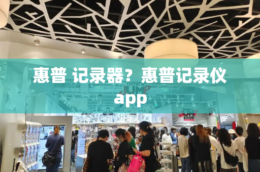 惠普 记录器？惠普记录仪app-第1张图片-星选测评