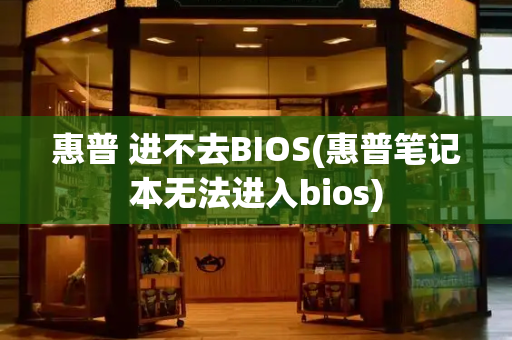 惠普 进不去BIOS(惠普笔记本无法进入bios)-第1张图片-星选测评